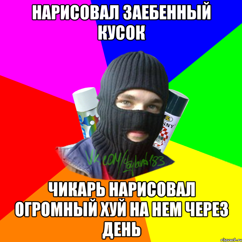 Нарисовал заебенный кусок Чикарь нарисовал огромный хуй на нем через день