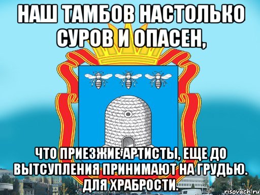 Наш тамбов настолько суров и опасен, что приезжие артисты, еще до вытсупления принимают на грудью. Для храбрости.