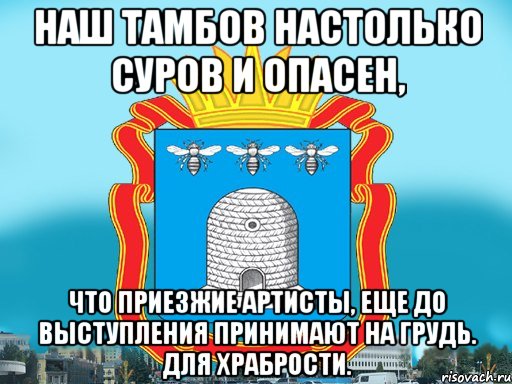 Наш тамбов настолько суров и опасен, что приезжие артисты, еще до выступления принимают на грудь. Для храбрости.