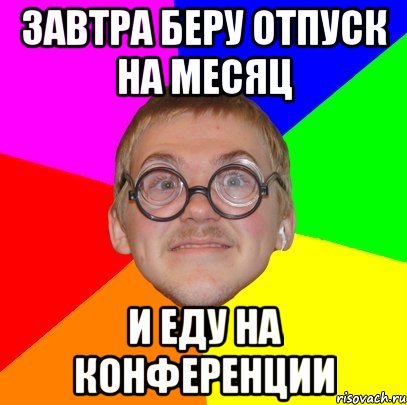 Завтра беру отпуск на месяц И еду на конференции, Мем Типичный ботан