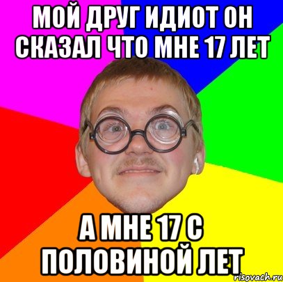 мой друг идиот он сказал что мне 17 лет а мне 17 с половиной лет, Мем Типичный ботан