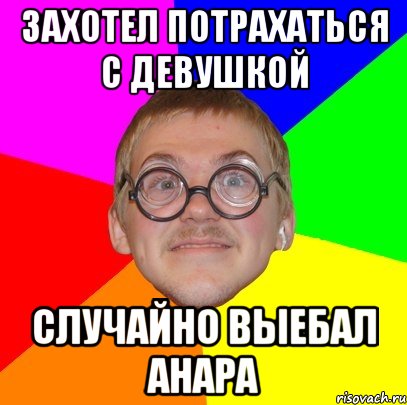 Захотел потрахаться с девушкой Случайно выебал Анара, Мем Типичный ботан