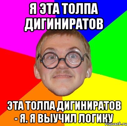 Я эта толпа дигиниратов Эта толпа дигиниратов - я. Я выучил логику, Мем Типичный ботан