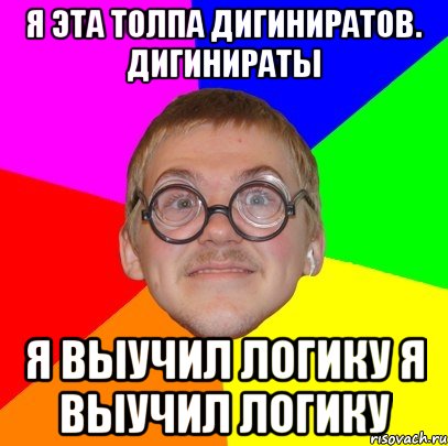 Я эта толпа дигиниратов. Дигинираты я выучил логику Я выучил логику, Мем Типичный ботан