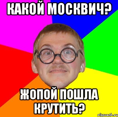 какой москвич? жопой пошла крутить?, Мем Типичный ботан