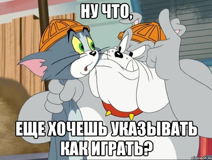 НУ ЧТО, ЕЩЕ ХОЧЕШЬ УКАЗЫВАТЬ КАК ИГРАТЬ?