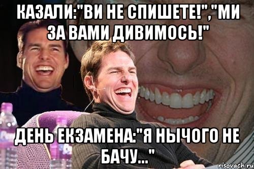 Казали:"Ви не спишете!","Ми за вами дивимось!" День екзамена:"Я нычого не бачу...", Мем том круз