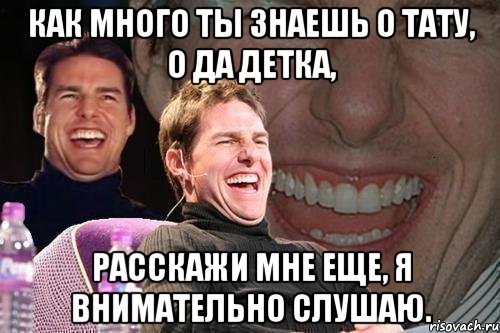 Как много ты знаешь о тату, о да детка, расскажи мне еще, я внимательно слушаю., Мем том круз