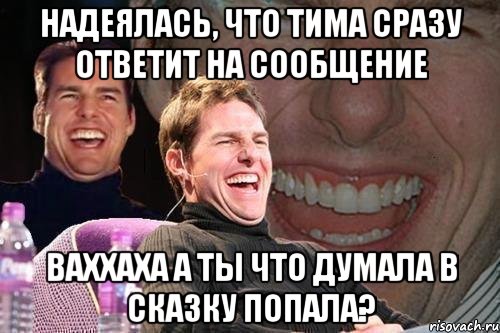 НАДЕЯЛАСЬ, ЧТО ТИМА СРАЗУ ОТВЕТИТ НА СООБЩЕНИЕ ВАХХАХА А ТЫ ЧТО ДУМАЛА В СКАЗКУ ПОПАЛА?, Мем том круз