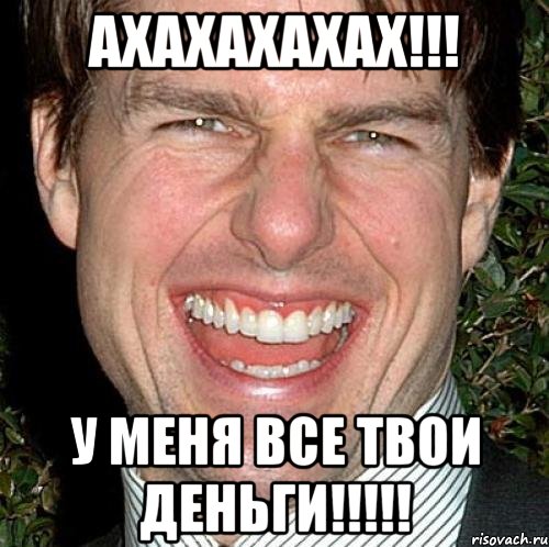 АХАХАХАХАХ!!! У МЕНЯ ВСЕ ТВОИ ДЕНЬГИ!!!!!, Мем Том Круз