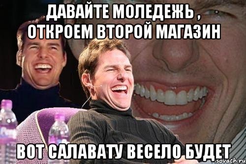 Давайте моледежь , откроем второй магазин Вот Салавату весело будет, Мем том круз