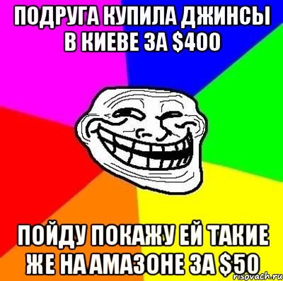 Подруга купила джинсы в Киеве за $400 Пойду покажу ей такие же на Амазоне за $50, Мем Тролль Адвайс