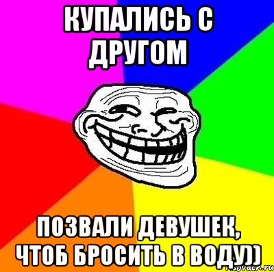 Купались с другом Позвали девушек, чтоб бросить в воду)), Мем Тролль Адвайс