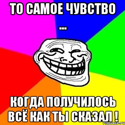 То самое чувство ... Когда получилось всё как ты сказал !, Мем Тролль Адвайс