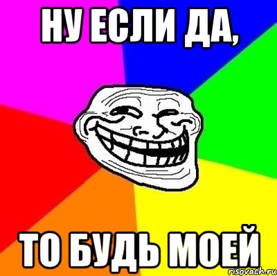 Ну если да, то будь моей, Мем Тролль Адвайс