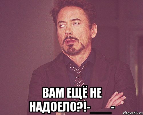 Еще не. Вам еще не надоело. Лицо заколебали Мем. Вам не надоело. Не надоело еще?.