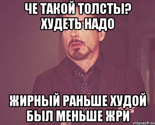 Надо потолще. Меньше жри. Надо меньше жрать.