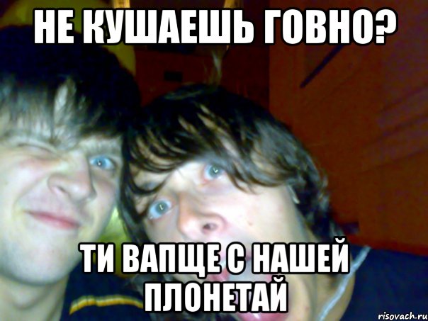 не кушаешь ГОВНО? ТИ ВАПЩЕ С НАШЕЙ ПЛОНЕТАЙ, Мем Ты вообще с нашей планеты