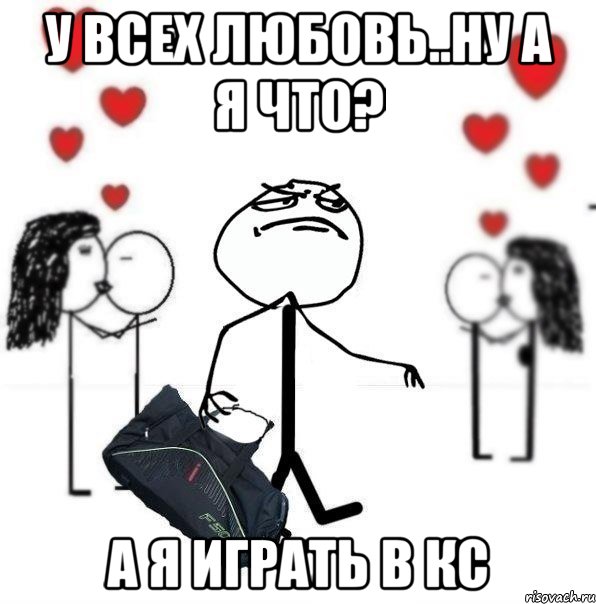 У ВСЕХ ЛЮБОВЬ..НУ А Я ЧТО? А Я ИГРАТЬ В КС