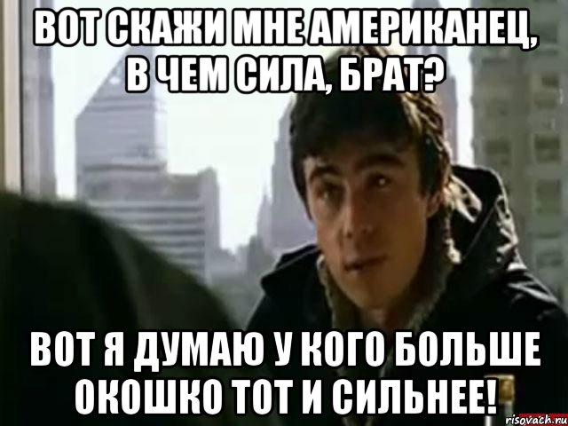 Вот скажи мне американец, в чем сила, брат? Вот я думаю у кого больше окошко тот и сильнее!, Мем В чём сила брат