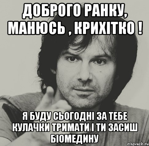 Доброго ранку, Манюсь , крихітко ! Я буду сьогодні за тебе кулачки тримати і ти засиш біомедину, Мем вакарчук