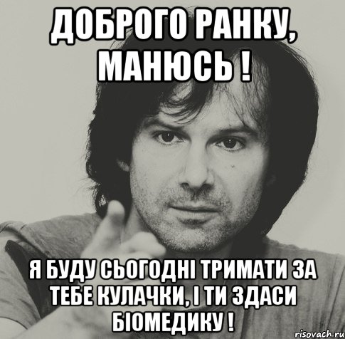 Доброго ранку, Манюсь ! я буду сьогодні тримати за тебе кулачки, і ти здаси біомедику !