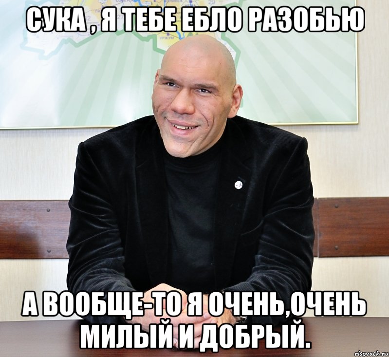 сука , я тебе ебло разобью а вообще-то я очень,очень милый и добрый.