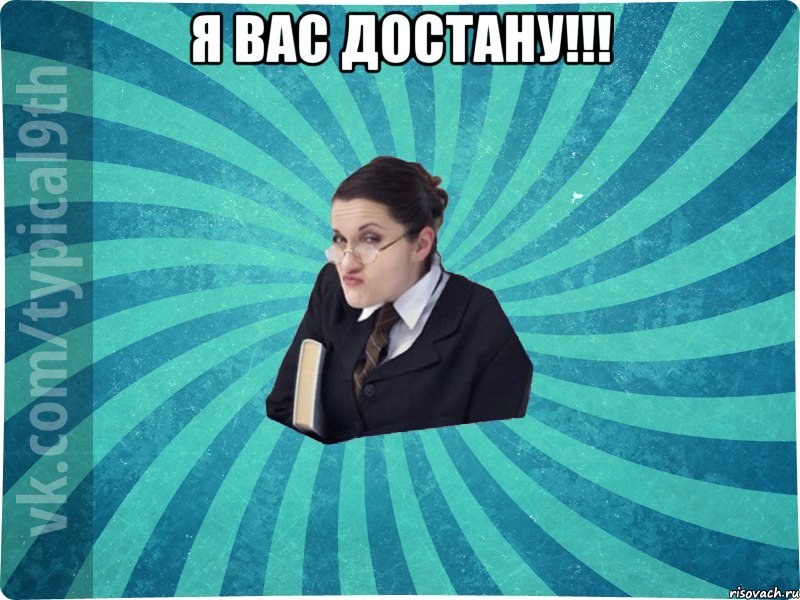 Я ВАС ДОСТАНУ!!! 