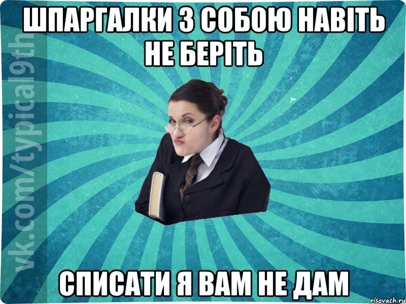 шпаргалки з собою навіть не беріть списати я вам не дам