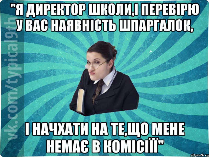 "я директор школи,і перевірю у вас наявність шпаргалок, і начхати на те,що мене немає в комісіїї"