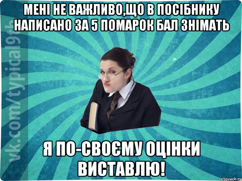 Мені не важливо,що в посібнику написано за 5 помарок бал знімать Я по-своєму оцінки виставлю!