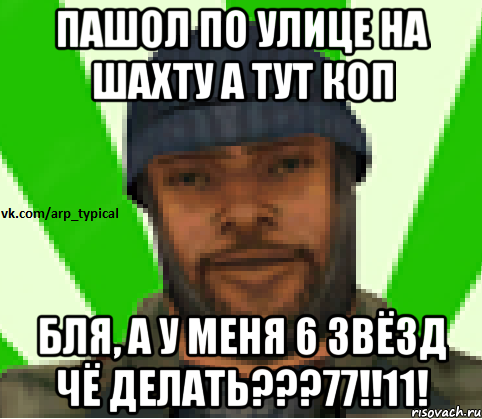 ПАШОЛ ПО УЛИЦЕ НА ШАХТУ А ТУТ КОП БЛЯ, А У МЕНЯ 6 ЗВЁЗД ЧЁ ДЕЛАТЬ???77!!11!, Мем Vkcomarptypical