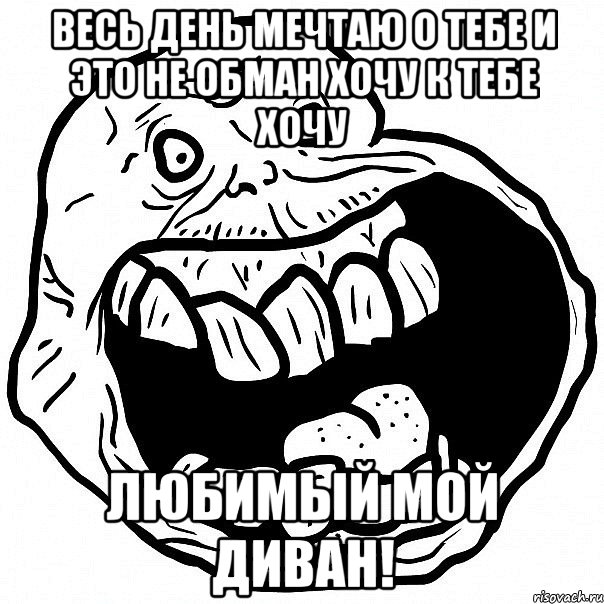 Весь день мечтаю о тебе и это не обман хочу к тебе хочу Любимый мой диван!, Мем всегда один