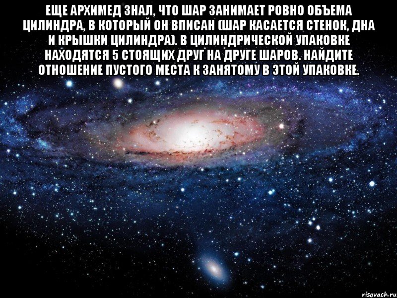 Еще Архимед знал, что шар занимает ровно объема цилиндра, в который он вписан (шар касается стенок, дна и крышки цилиндра). В цилиндрической упаковке находятся 5 стоящих друг на друге шаров. Найдите отношение пустого места к занятому в этой упаковке. , Мем Вселенная