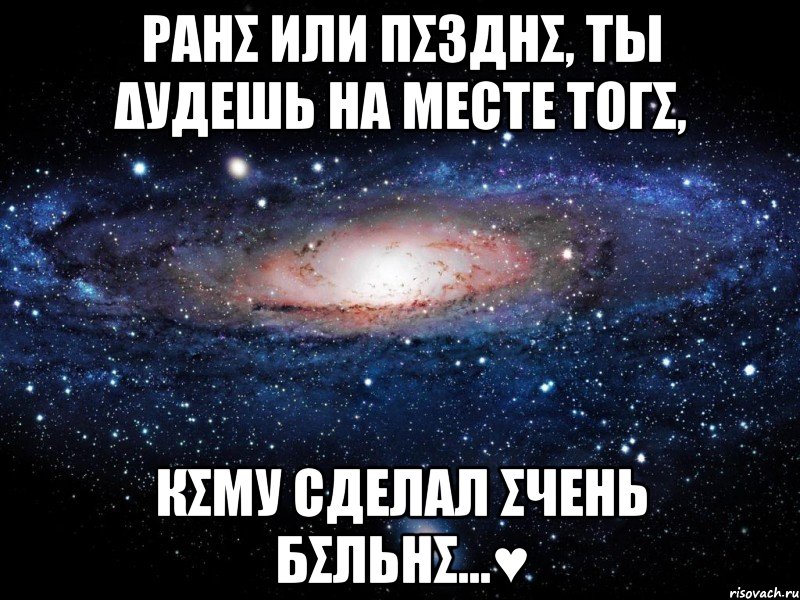 Рαнσ или пσзднσ, Ты δудешь нα месτе тогσ, Кσму сделαл σчень бσльнσ...♥, Мем Вселенная