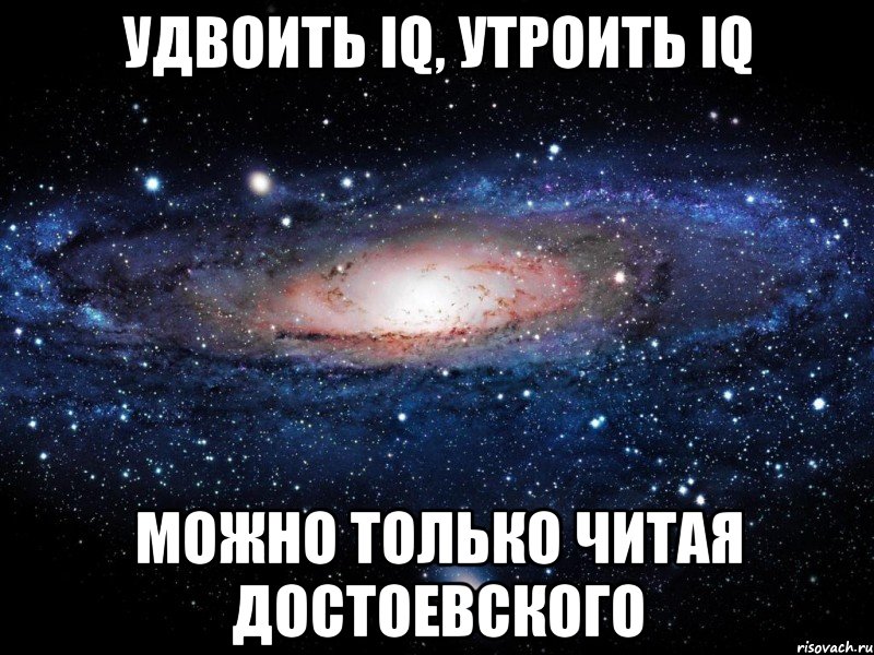 удвоить iq, утроить iq МОЖНО ТОЛЬКО ЧИТАЯ ДОСТОЕВСКОГО, Мем Вселенная