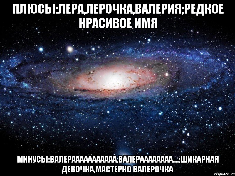 плюсы:Лера,Лерочка,Валерия;редкое красивое имя минусы:Валерааааааааааа,Валераааааааа....;Шикарная девочка,мастерко Валерочка, Мем Вселенная