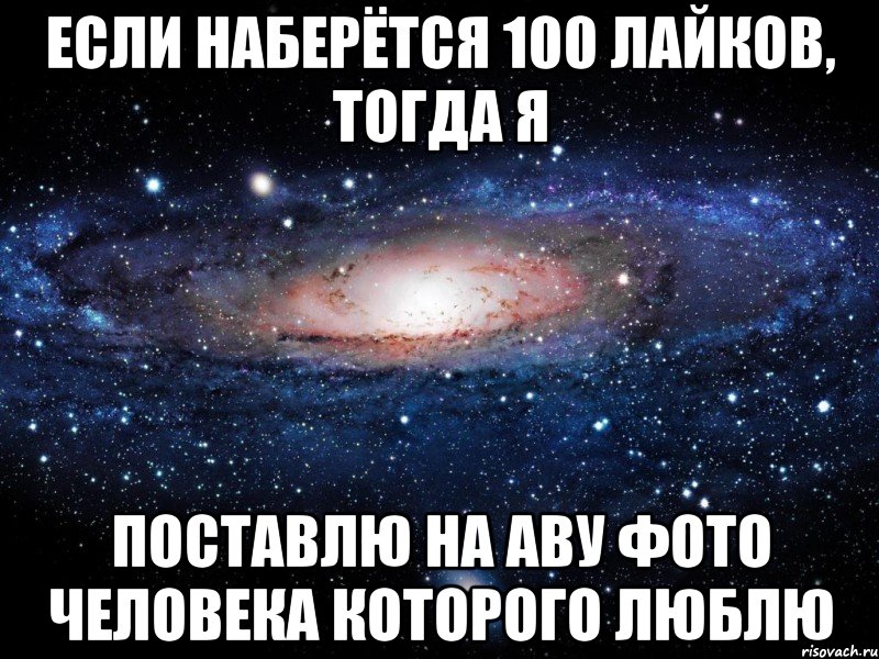 Если наберётся 100 лайков, тогда я поставлю на аву фото человека которого люблю, Мем Вселенная