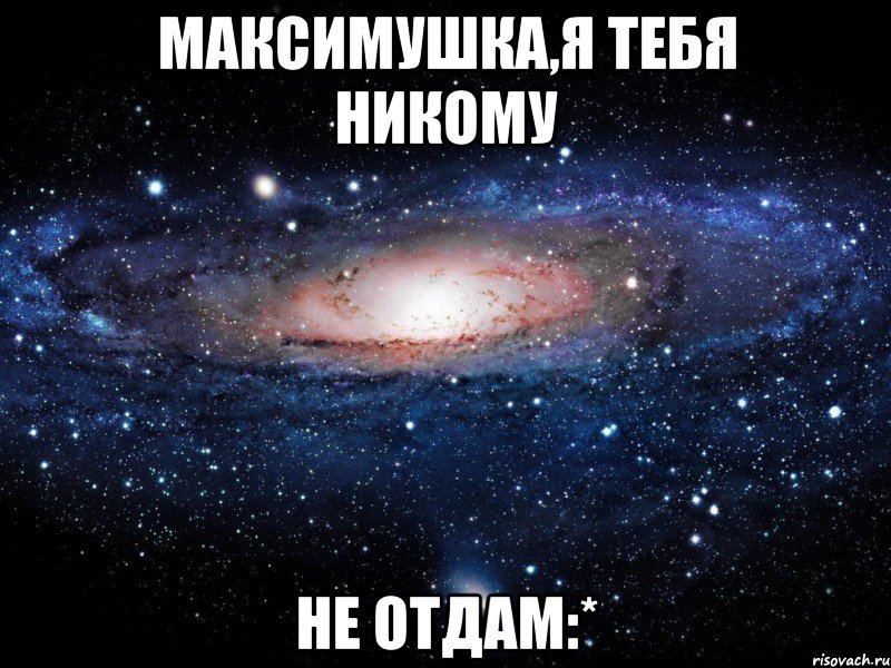 Максимушка,я тебя никому Не отдам:*, Мем Вселенная