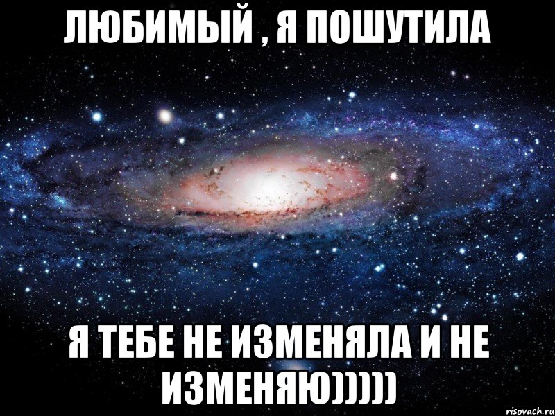 Любимый , я пошутила я тебе не изменяла и не изменяю))))), Мем Вселенная