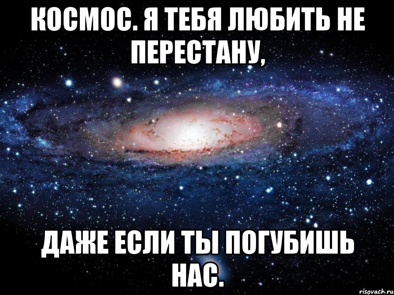 Даже любимый. Я всегда рядом любимая. Я буду любить тебя всегда. Я тебя люблю космос. Даже если ты не рядом.