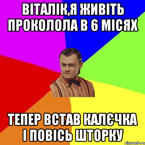 Віталік,я живіть проколола в 6 місях тепер встав калєчка і повісь шторку, Мем Вталька