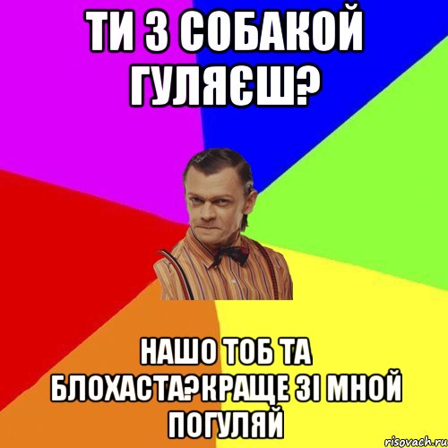 ти з собакой гуляєш? НАШО ТОБ ТА БЛОХАСТА?кРАЩЕ ЗІ МНОЙ ПОГУЛЯЙ, Мем Вталька