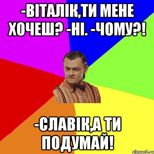 -Віталік,ти мене хочеш? -Ні. -Чому?! -Славік,а ти подумай!, Мем Вталька