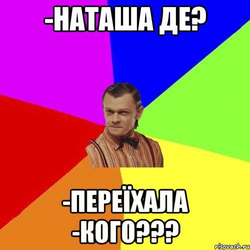 -Наташа де? -переїхала -КОГО???, Мем Вталька