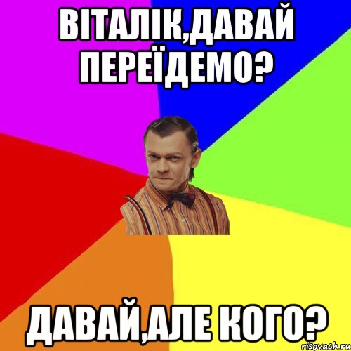 Віталік,давай переїдемо? Давай,але кого?, Мем Вталька