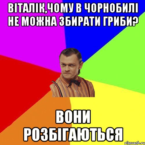 Віталік,чому в Чорнобилі не можна збирати гриби? Вони розбігаються, Мем Вталька