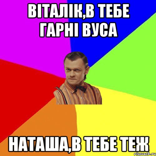 Віталік,в тебе гарні вуса Наташа,в тебе теж, Мем Вталька