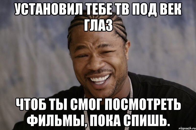 Установил тебе ТВ под век глаз чтоб ты смог посмотреть фильмы, пока спишь., Мем Xzibit