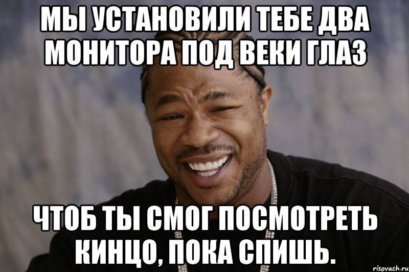 Мы установили тебе два монитора под веки глаз чтоб ты смог посмотреть кинцо, пока спишь., Мем Xzibit